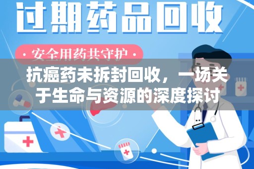 湛江抗癌药未拆封回收，一场关于生命与资源的深度探讨