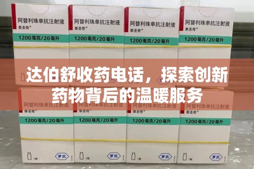 湛江达伯舒收药电话，探索创新药物背后的温暖服务