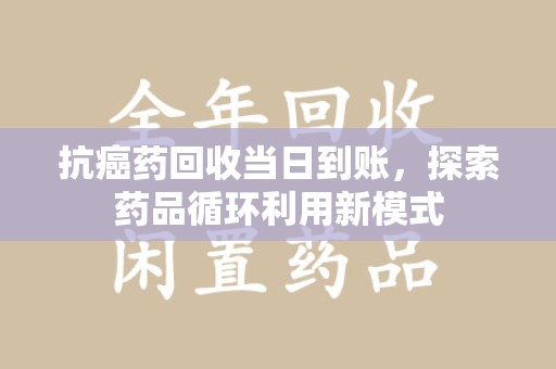 湛江抗癌药回收当日到账，探索药品循环利用新模式