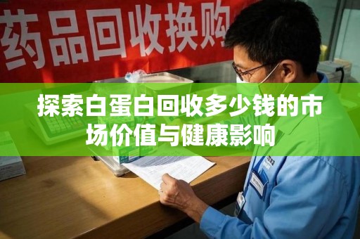 湛江探索白蛋白回收多少钱的市场价值与健康影响