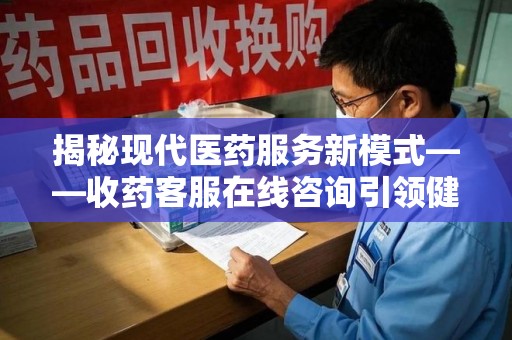 湛江揭秘现代医药服务新模式——收药客服在线咨询引领健康生活