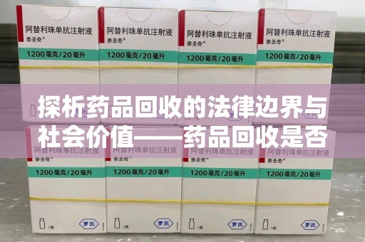 湛江探析药品回收的法律边界与社会价值——药品回收是否合法之辩