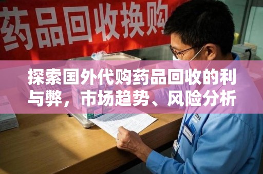 湛江探索国外代购药品回收的利与弊，市场趋势、风险分析及未来发展