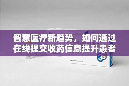 湛江智慧医疗新趋势，如何通过在线提交收药信息提升患者体验