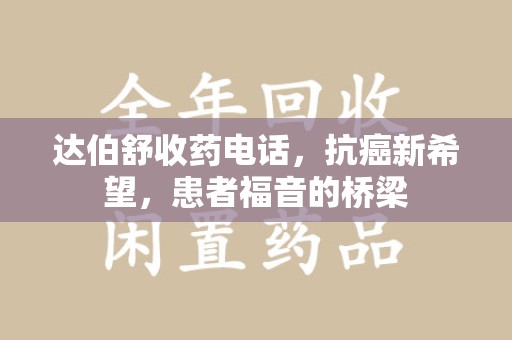 湛江达伯舒收药电话，抗癌新希望，患者福音的桥梁
