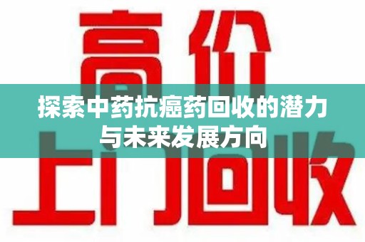湛江探索中药抗癌药回收的潜力与未来发展方向
