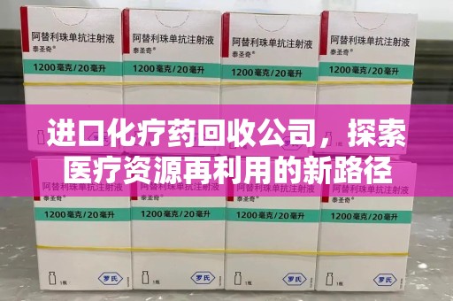 湛江进口化疗药回收公司，探索医疗资源再利用的新路径
