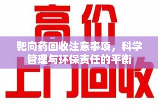 湛江靶向药回收注意事项，科学管理与环保责任的平衡