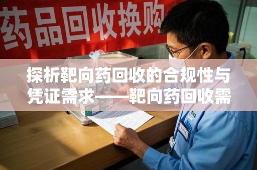 湛江探析靶向药回收的合规性与凭证需求——靶向药回收需要凭证吗？