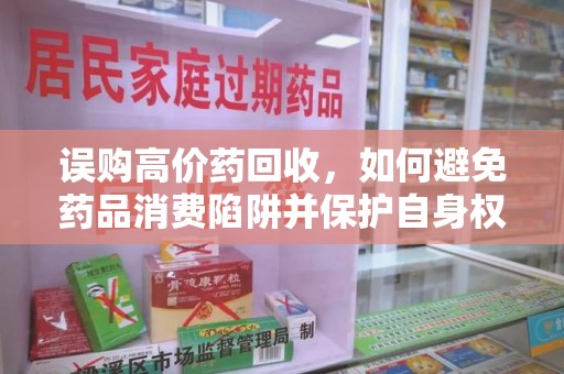 湛江误购高价药回收，如何避免药品消费陷阱并保护自身权益