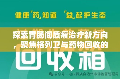 湛江探索胃肠间质瘤治疗新方向，聚焦格列卫与药物回收的未来