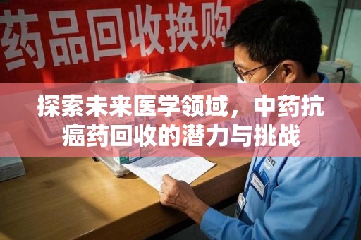 湛江探索未来医学领域，中药抗癌药回收的潜力与挑战
