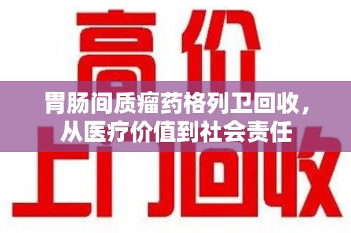 湛江胃肠间质瘤药格列卫回收，从医疗价值到社会责任
