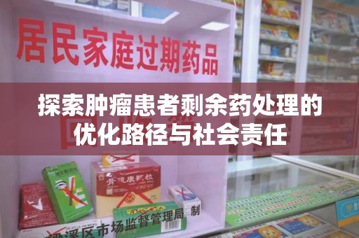 湛江探索肿瘤患者剩余药处理的优化路径与社会责任
