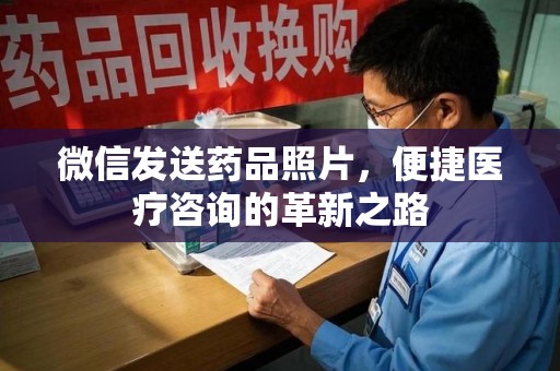 湛江微信发送药品照片，便捷医疗咨询的革新之路