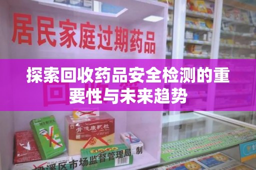 湛江探索回收药品安全检测的重要性与未来趋势