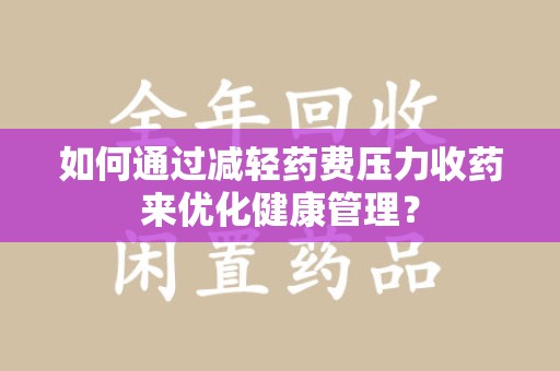 湛江如何通过减轻药费压力收药来优化健康管理？