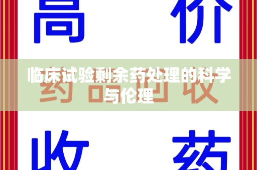 湛江临床试验剩余药处理的科学与伦理