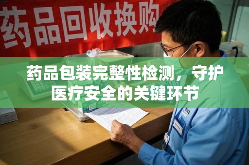 湛江药品包装完整性检测，守护医疗安全的关键环节