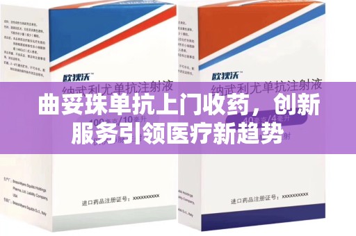 湛江曲妥珠单抗上门收药，创新服务引领医疗新趋势