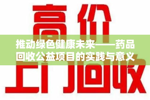 湛江推动绿色健康未来——药品回收公益项目的实践与意义