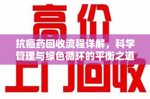 湛江抗癌药回收流程详解，科学管理与绿色循环的平衡之道