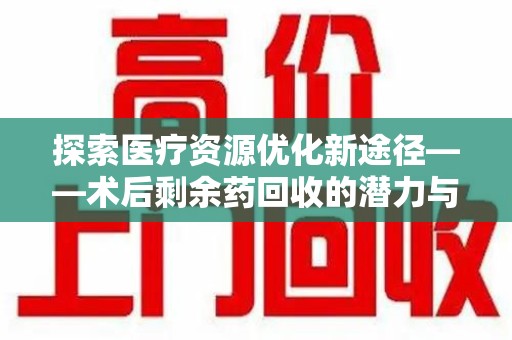 湛江探索医疗资源优化新途径——术后剩余药回收的潜力与挑战