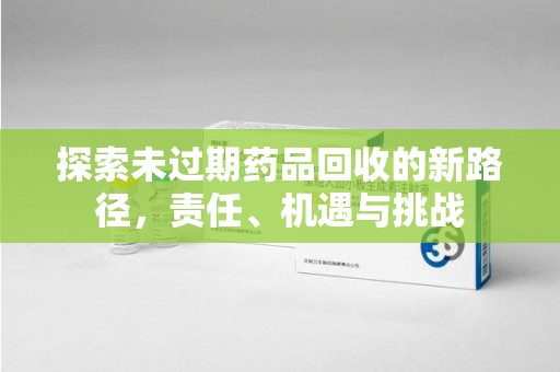湛江探索未过期药品回收的新路径，责任、机遇与挑战
