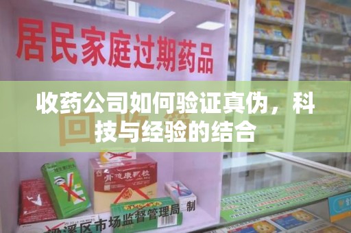 湛江收药公司如何验证真伪，科技与经验的结合
