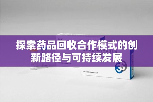 湛江探索药品回收合作模式的创新路径与可持续发展