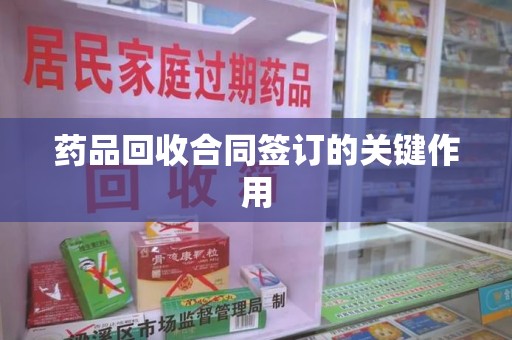 湛江药品回收合同签订的关键作用