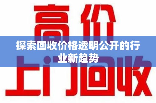 湛江探索回收价格透明公开的行业新趋势