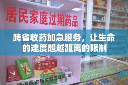 湛江跨省收药加急服务，让生命的速度超越距离的限制