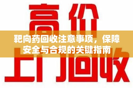湛江靶向药回收注意事项，保障安全与合规的关键指南