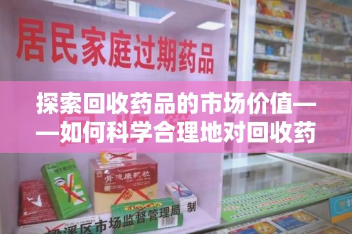 湛江探索回收药品的市场价值——如何科学合理地对回收药品进行估价