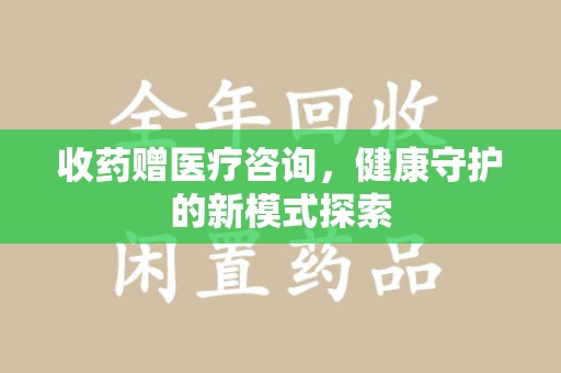 湛江收药赠医疗咨询，健康守护的新模式探索