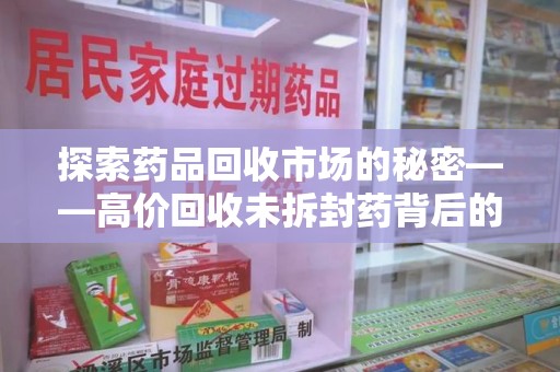 湛江探索药品回收市场的秘密——高价回收未拆封药背后的商业逻辑与社会影响