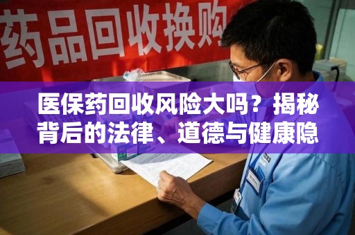 湛江医保药回收风险大吗？揭秘背后的法律、道德与健康隐患