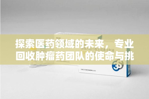 湛江探索医药领域的未来，专业回收肿瘤药团队的使命与挑战