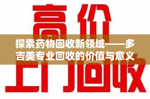 湛江探索药物回收新领域——多吉美专业回收的价值与意义