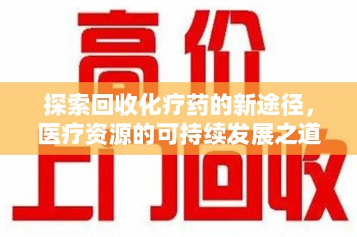 湛江探索回收化疗药的新途径，医疗资源的可持续发展之道