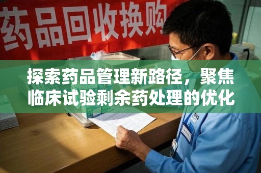 湛江探索药品管理新路径，聚焦临床试验剩余药处理的优化策略