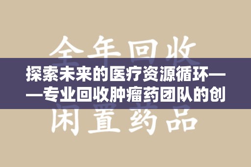 湛江探索未来的医疗资源循环——专业回收肿瘤药团队的创新之路
