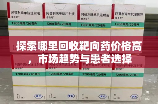 湛江探索哪里回收靶向药价格高，市场趋势与患者选择