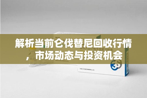 湛江解析当前仑伐替尼回收行情，市场动态与投资机会