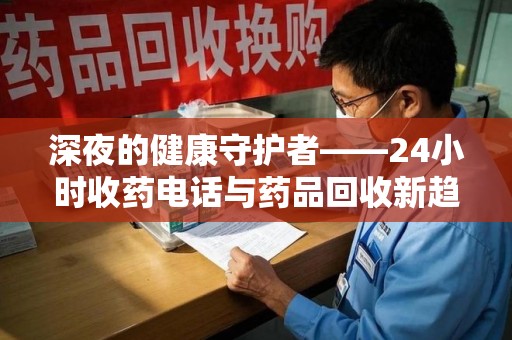 湛江深夜的健康守护者——24小时收药电话与药品回收新趋势