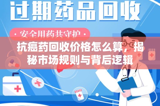 湛江抗癌药回收价格怎么算，揭秘市场规则与背后逻辑