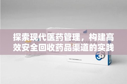 湛江探索现代医药管理，构建高效安全回收药品渠道的实践与思考