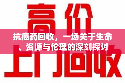 湛江抗癌药回收，一场关于生命、资源与伦理的深刻探讨
