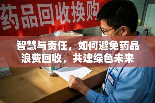 湛江智慧与责任，如何避免药品浪费回收，共建绿色未来